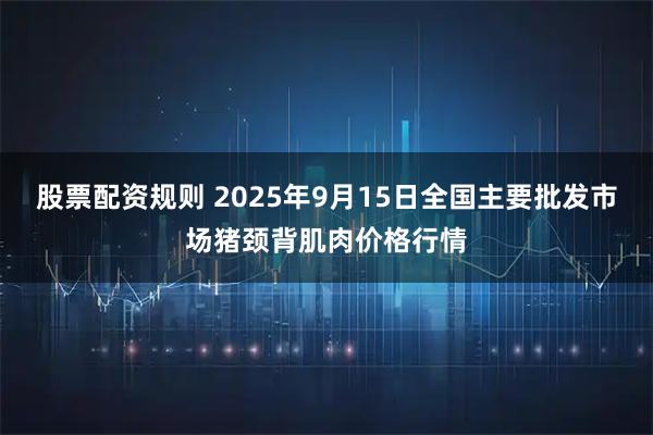 股票配资规则 2025年9月15日全国主要批发市场猪颈背肌肉价格行情