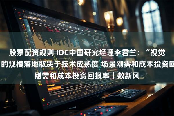 股票配资规则 IDC中国研究经理李君兰：“视觉传感+灵巧手”的规模落地取决于技术成熟度 场景刚需和成本投资回报率丨数新风