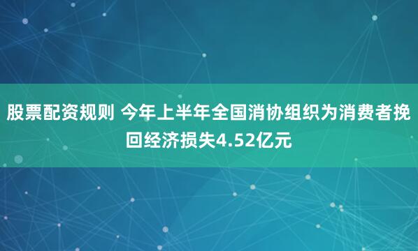 股票配资规则 今年上半年全国消协组织为消费者挽回经济损失4.52亿元