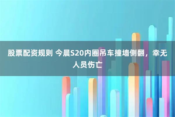 股票配资规则 今晨S20内圈吊车撞墙侧翻，幸无人员伤亡