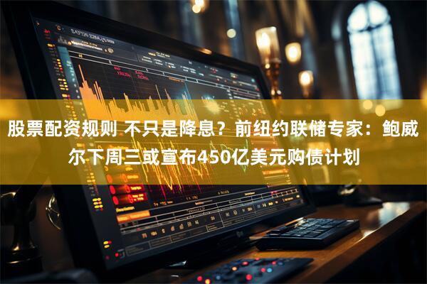 股票配资规则 不只是降息？前纽约联储专家：鲍威尔下周三或宣布450亿美元购债计划