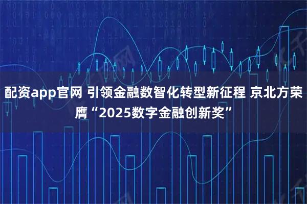 配资app官网 引领金融数智化转型新征程 京北方荣膺“2025数字金融创新奖”