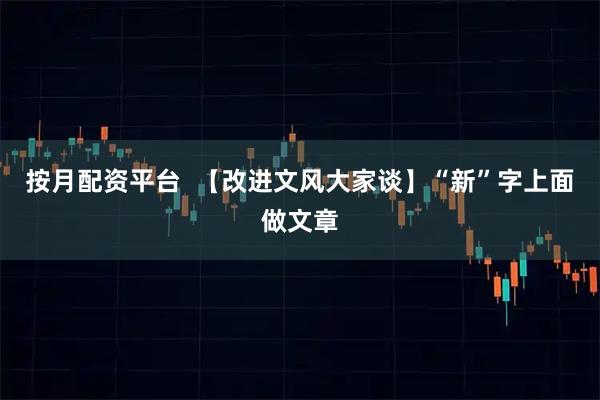 按月配资平台  【改进文风大家谈】“新”字上面做文章