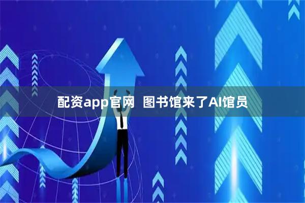 配资app官网  图书馆来了AI馆员