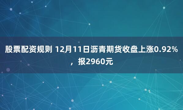 股票配资规则 12月11日沥青期货收盘上涨0.92%，报2960元