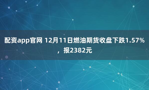 配资app官网 12月11日燃油期货收盘下跌1.57%，报2382元