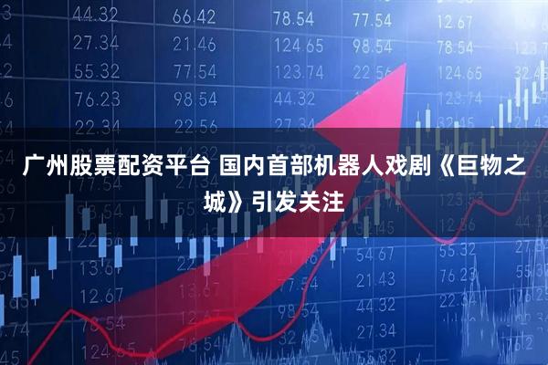 广州股票配资平台 国内首部机器人戏剧《巨物之城》引发关注