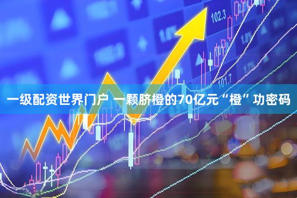 一级配资世界门户 一颗脐橙的70亿元“橙”功密码