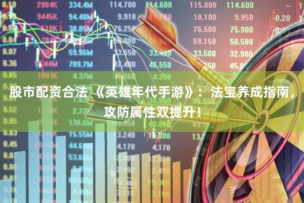股市配资合法 《英雄年代手游》：法宝养成指南，攻防属性双提升！