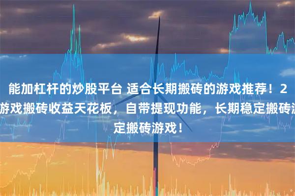 能加杠杆的炒股平台 适合长期搬砖的游戏推荐！2026游戏搬砖收益天花板，自带提现功能，长期稳定搬砖游戏！