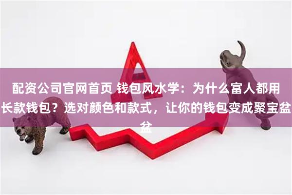 配资公司官网首页 钱包风水学：为什么富人都用长款钱包？选对颜色和款式，让你的钱包变成聚宝盆