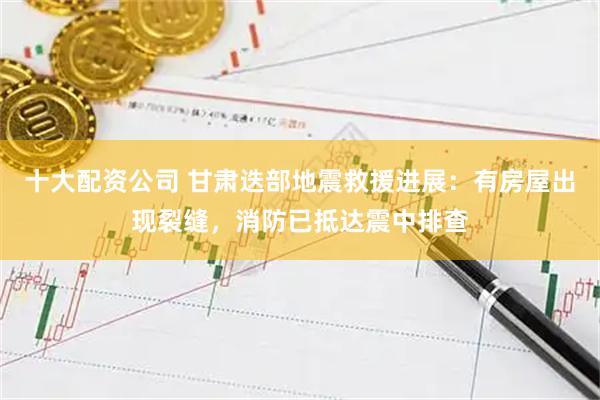 十大配资公司 甘肃迭部地震救援进展：有房屋出现裂缝，消防已抵达震中排查
