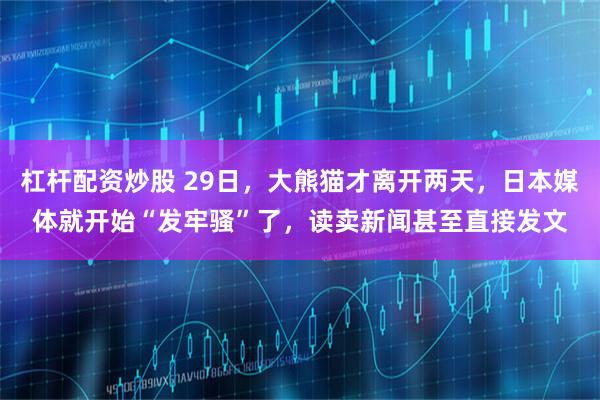 杠杆配资炒股 29日，大熊猫才离开两天，日本媒体就开始“发牢骚”了，读卖新闻甚至直接发文
