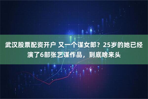 武汉股票配资开户 又一个谋女郎？25岁的她已经演了6部张艺谋作品，到底啥来头