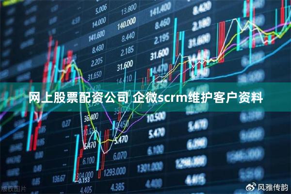 网上股票配资公司 企微scrm维护客户资料