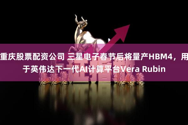 重庆股票配资公司 三星电子春节后将量产HBM4，用于英伟达下一代AI计算平台Vera Rubin