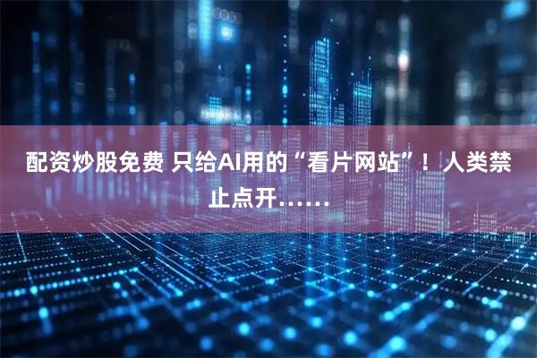 配资炒股免费 只给AI用的“看片网站”！人类禁止点开……