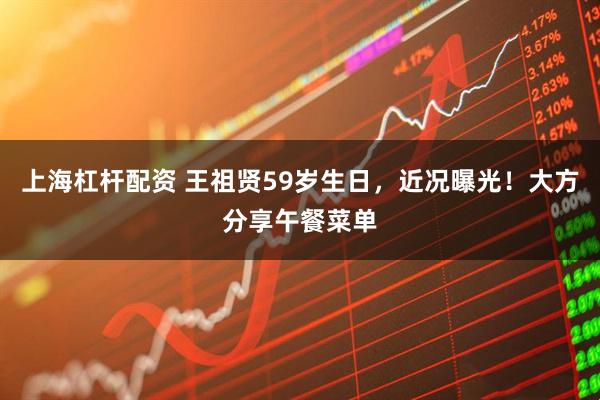 上海杠杆配资 王祖贤59岁生日，近况曝光！大方分享午餐菜单