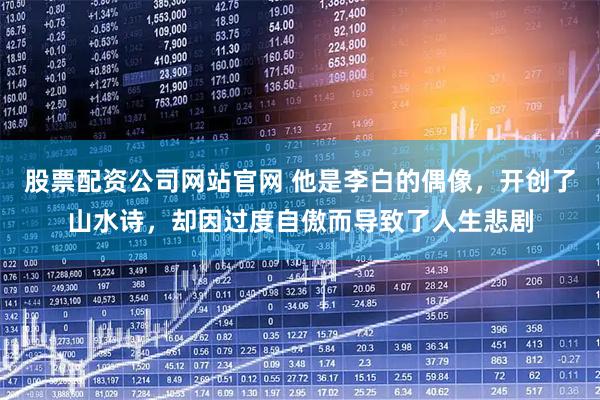 股票配资公司网站官网 他是李白的偶像，开创了山水诗，却因过度自傲而导致了人生悲剧