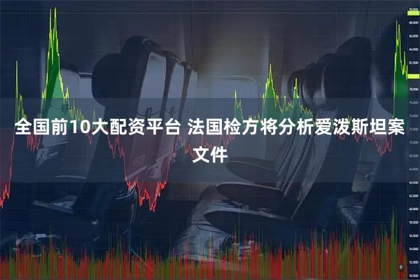全国前10大配资平台 法国检方将分析爱泼斯坦案文件