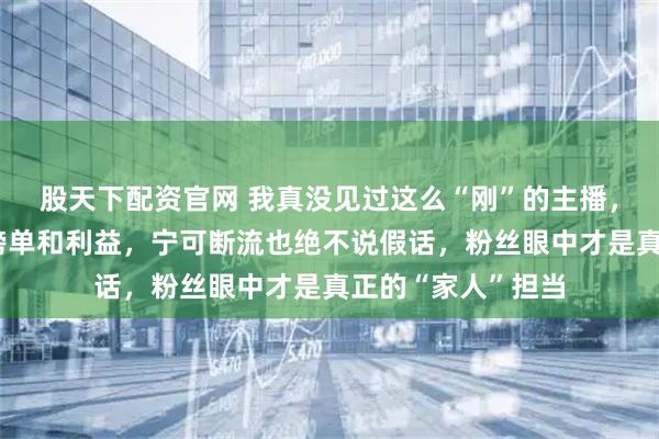 股天下配资官网 我真没见过这么“刚”的主播，她敢为信念放弃榜单和利益，宁可断流也绝不说假话，粉丝眼中才是真正的“家人”担当