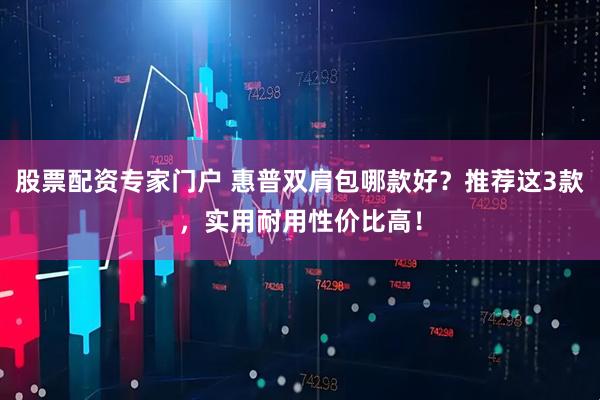 股票配资专家门户 惠普双肩包哪款好？推荐这3款，实用耐用性价比高！