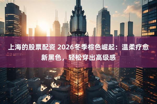上海的股票配资 2026冬季棕色崛起：温柔疗愈新黑色，轻松穿出高级感
