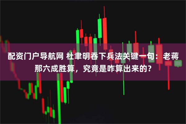 配资门户导航网 杜聿明吞下兵法关键一句：老蒋那六成胜算，究竟是咋算出来的？