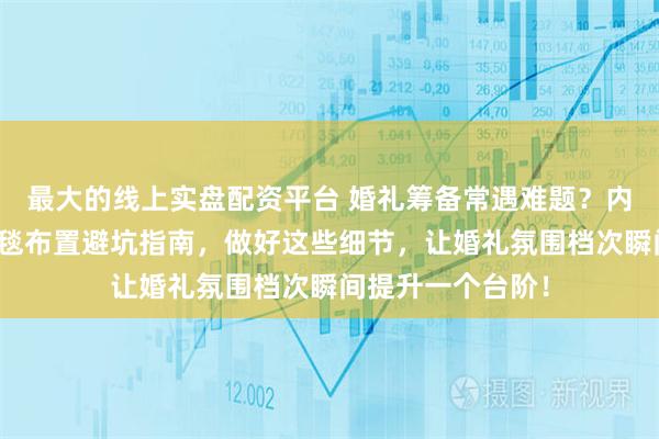 最大的线上实盘配资平台 婚礼筹备常遇难题？内行揭秘红包与红毯布置避坑指南，做好这些细节，让婚礼氛围档次瞬间提升一个台阶！