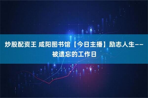 炒股配资王 咸阳图书馆【今日主播】励志人生——被遗忘的工作日