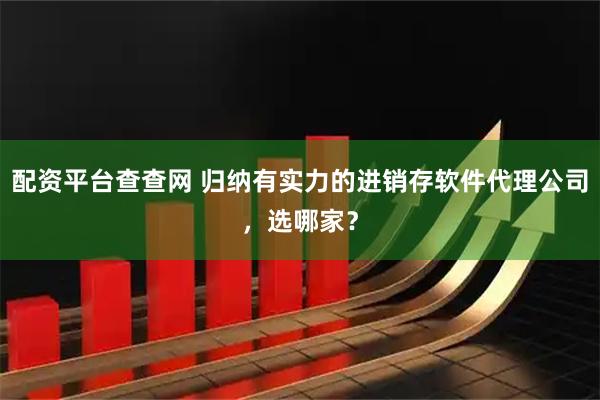 配资平台查查网 归纳有实力的进销存软件代理公司，选哪家？