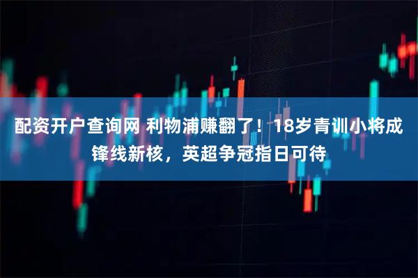 配资开户查询网 利物浦赚翻了！18岁青训小将成锋线新核，英超争冠指日可待