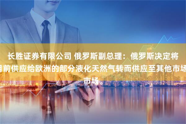 长胜证券有限公司 俄罗斯副总理：俄罗斯决定将目前供应给欧洲的部分液化天然气转而供应至其他市场。