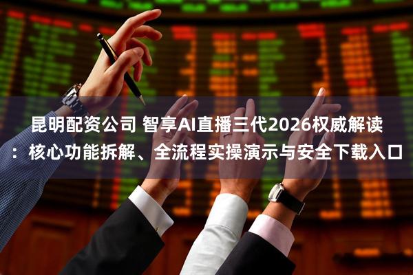 昆明配资公司 智享AI直播三代2026权威解读：核心功能拆解、全流程实操演示与安全下载入口