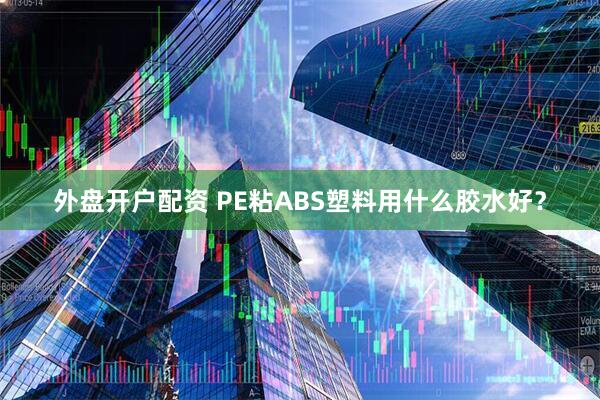 外盘开户配资 PE粘ABS塑料用什么胶水好？
