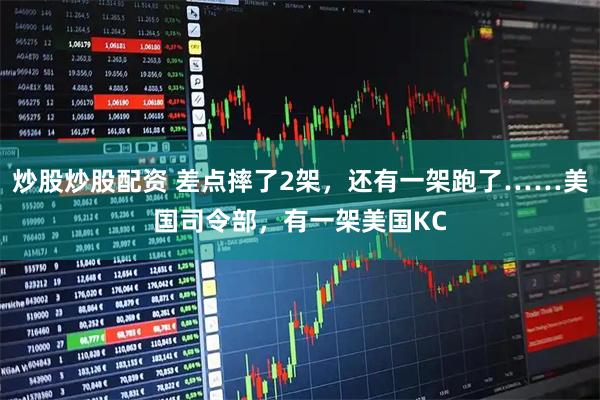 炒股炒股配资 差点摔了2架，还有一架跑了……美国司令部，有一架美国KC