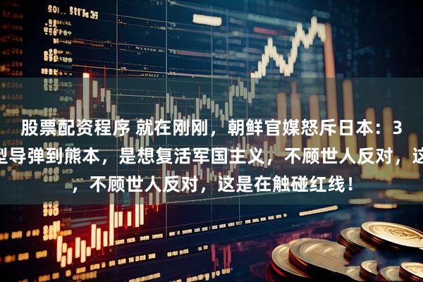 股票配资程序 就在刚刚，朝鲜官媒怒斥日本：3月13日运改进型导弹到熊本，是想复活军国主义，不顾世人反对，这是在触碰红线！