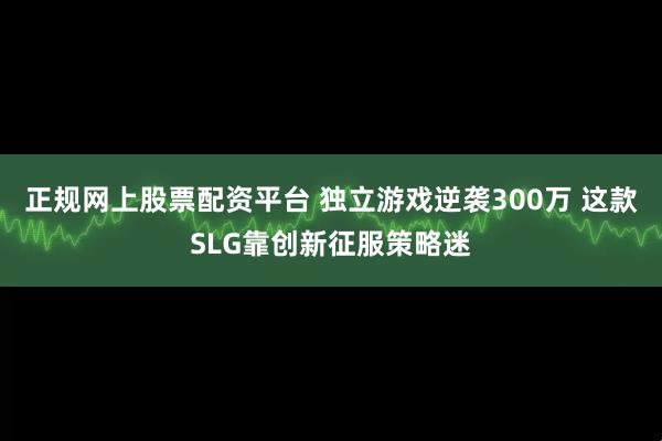 正规网上股票配资平台 独立游戏逆袭300万 这款SLG靠创新征服策略迷