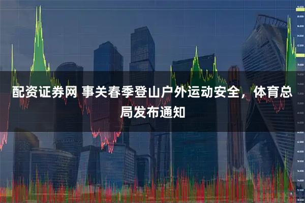 配资证券网 事关春季登山户外运动安全，体育总局发布通知