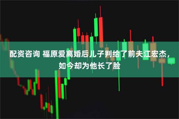 配资咨询 福原爱离婚后儿子判给了前夫江宏杰，如今却为他长了脸